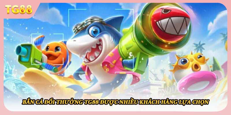 Bắn cá đổi thưởng TG88 được nhiều khách hàng lựa chọn